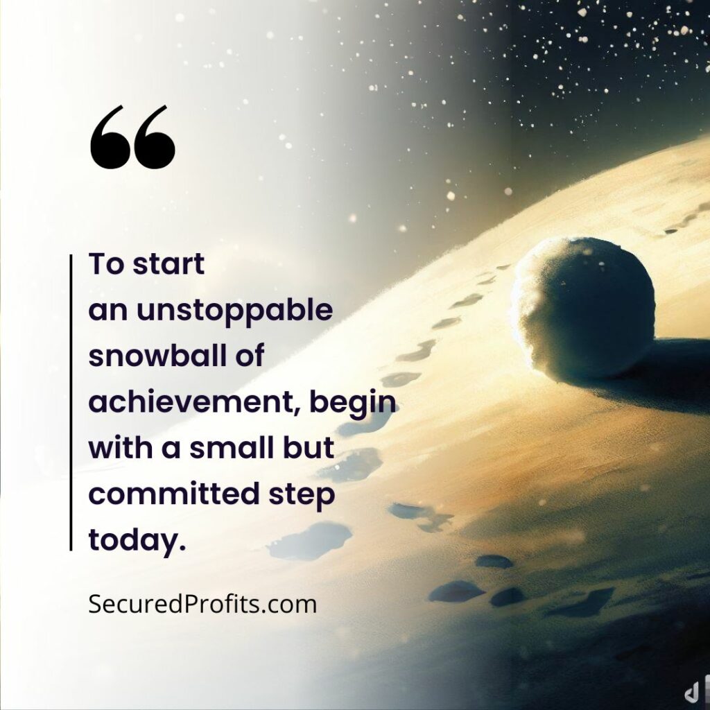 To start an unstoppable snowball of achievement, begin with a small but committed step today. - Secured Profits