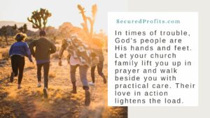 In times of trouble, God's people are His hands and feet. Let your church family lift you up in prayer and walk beside you with practical care. Their love in action lightens the load. - Secured Profits Quotes