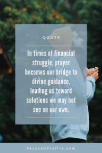 In times of financial struggle, prayer becomes our bridge to divine guidance, leading us toward solutions we may not see on our own. - Secured Profits Quote